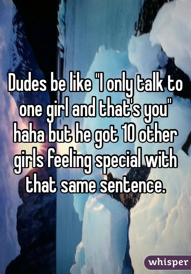 Dudes be like "I only talk to one girl and that's you" haha but he got 10 other girls feeling special with that same sentence. 