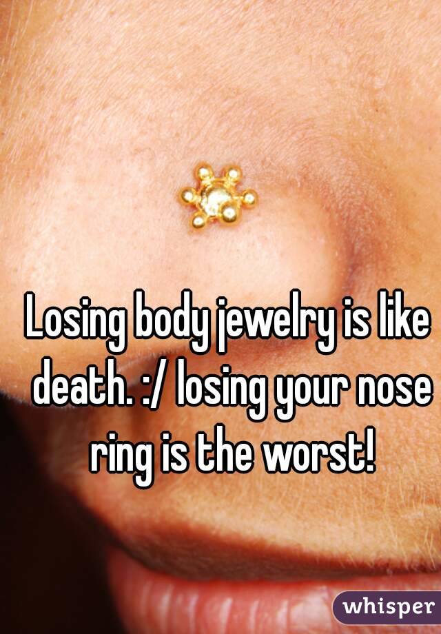 Losing body jewelry is like death. :/ losing your nose ring is the worst!