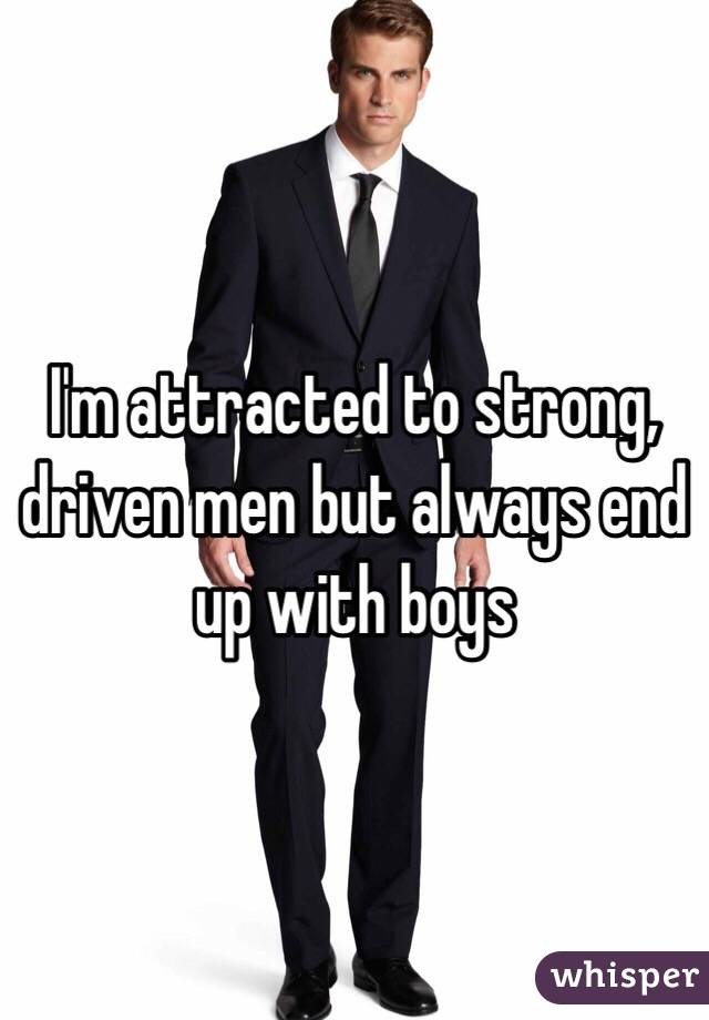 I'm attracted to strong, driven men but always end up with boys 