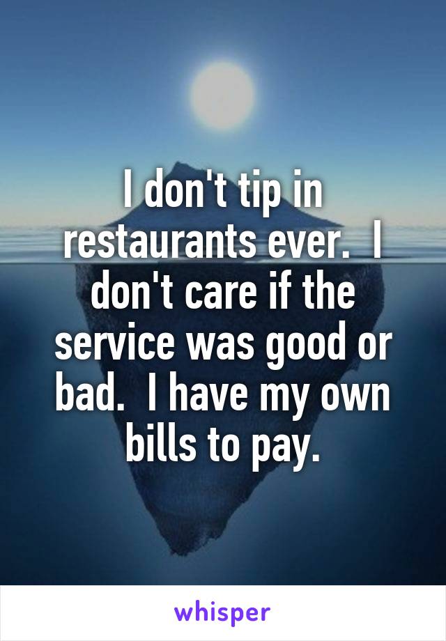 I don't tip in restaurants ever.  I don't care if the service was good or bad.  I have my own bills to pay.