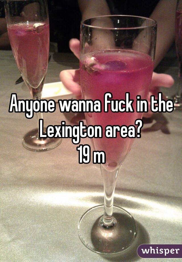 Anyone wanna fuck in the Lexington area?
19 m