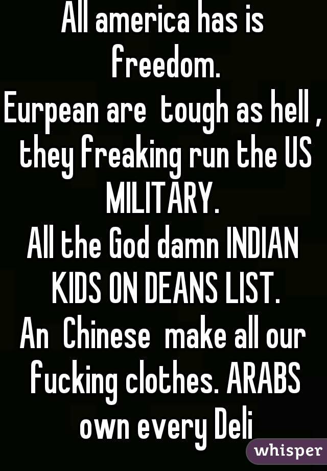 All america has is freedom.
Eurpean are  tough as hell , they freaking run the US MILITARY. 
All the God damn INDIAN KIDS ON DEANS LIST.
An  Chinese  make all our fucking clothes. ARABS own every Deli