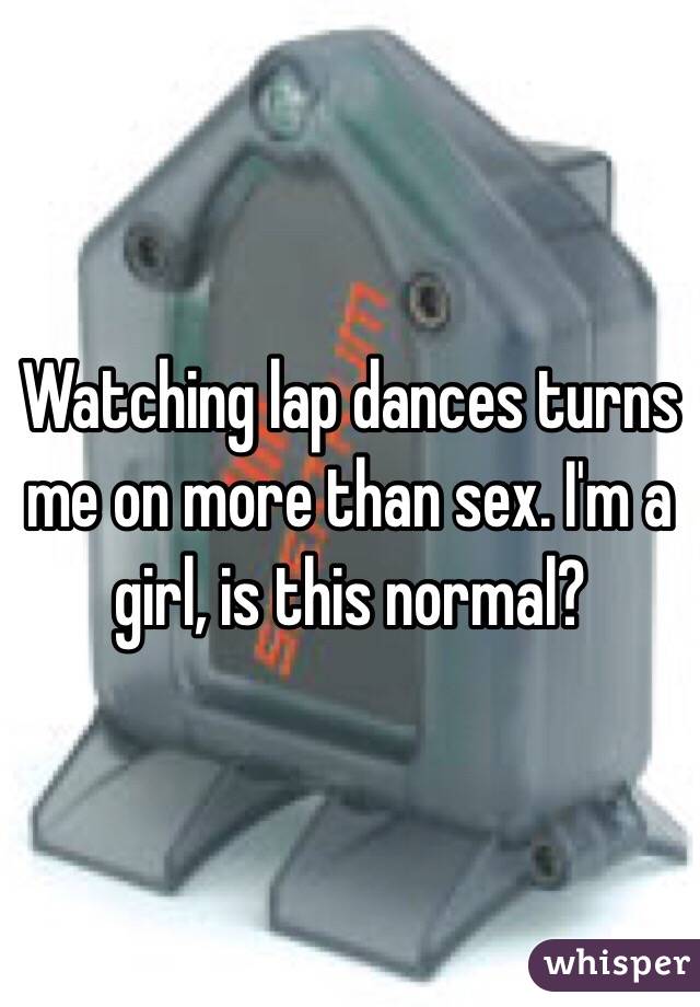 Watching lap dances turns me on more than sex. I'm a girl, is this normal? 