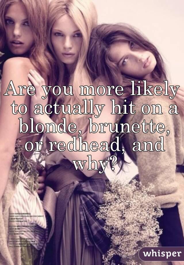 Are you more likely to actually hit on a blonde, brunette, or redhead, and why?