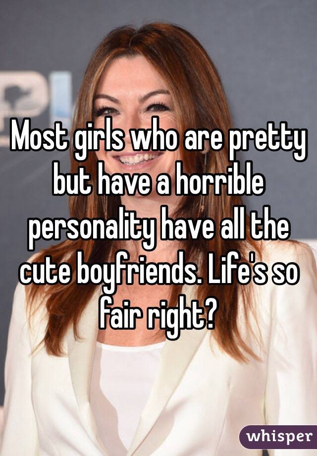 Most girls who are pretty but have a horrible personality have all the cute boyfriends. Life's so fair right? 