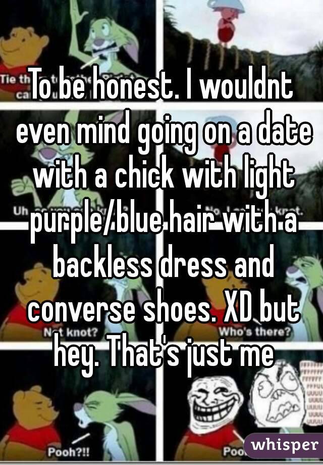 To be honest. I wouldnt even mind going on a date with a chick with light purple/blue hair with a backless dress and converse shoes. XD but hey. That's just me