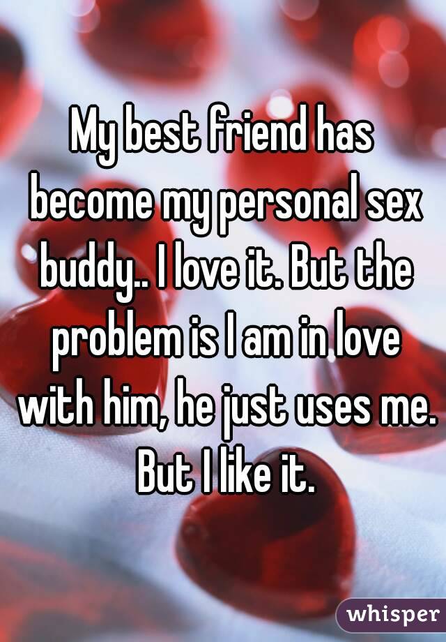 My best friend has become my personal sex buddy.. I love it. But the problem is I am in love with him, he just uses me. But I like it.