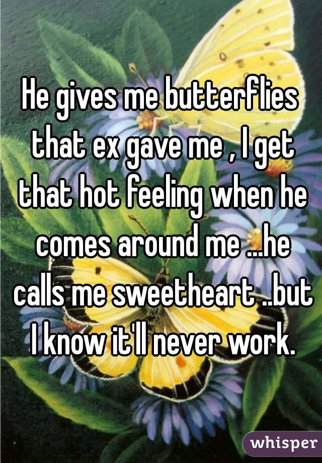 He gives me butterflies that ex gave me , I get that hot feeling when he comes around me ...he calls me sweetheart ..but I know it'll never work.
