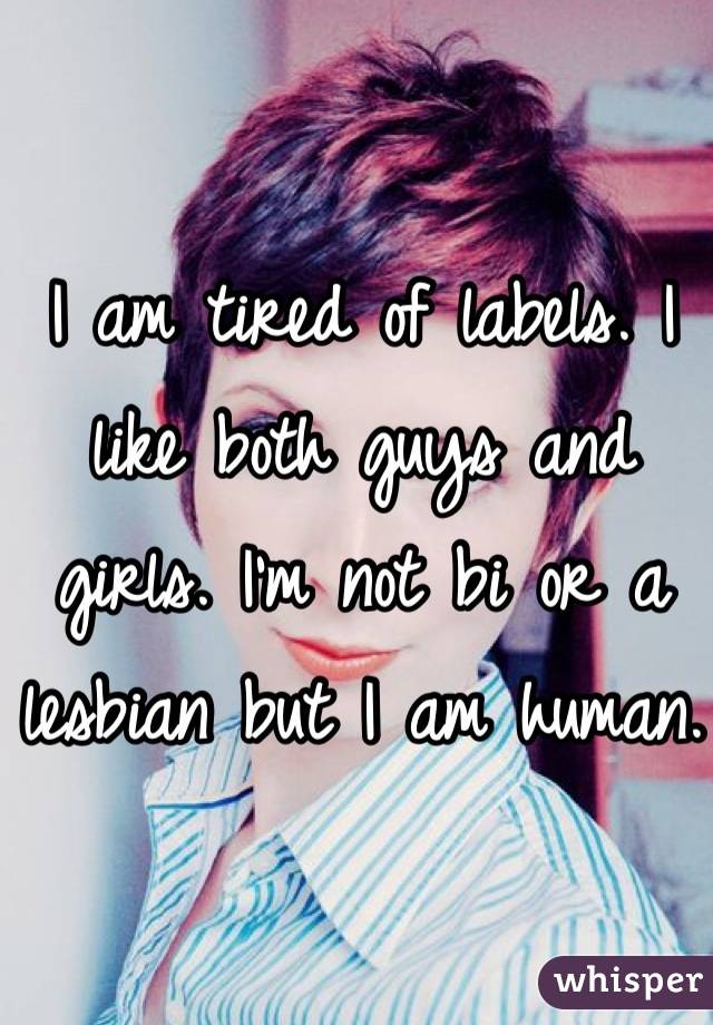 I am tired of labels. I like both guys and girls. I'm not bi or a lesbian but I am human. 