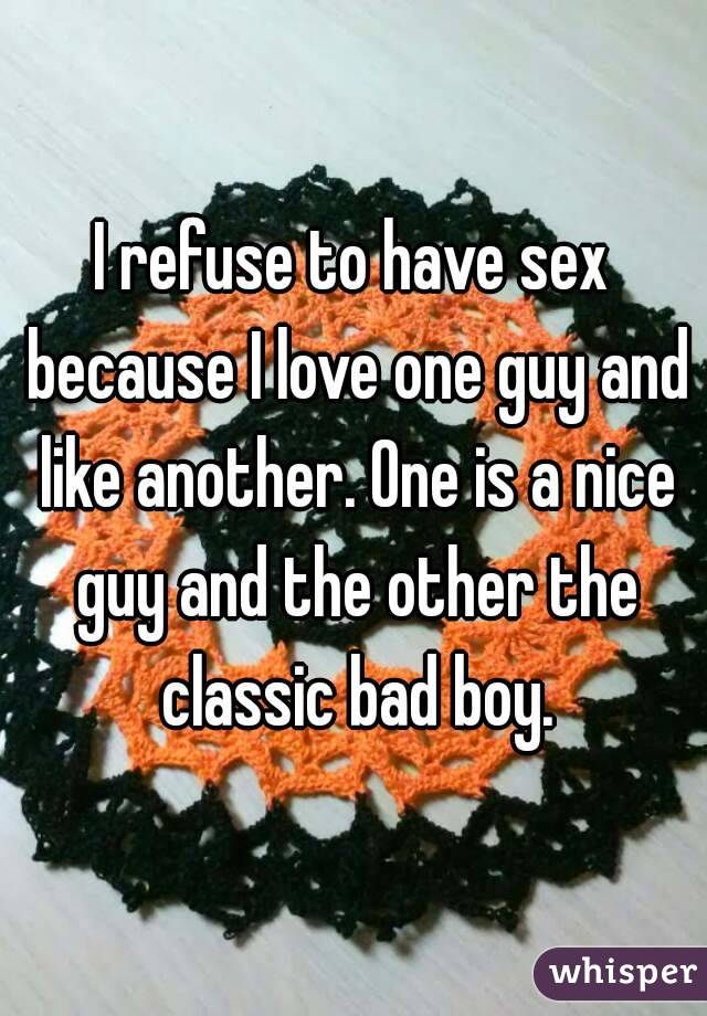 I refuse to have sex because I love one guy and like another. One is a nice guy and the other the classic bad boy.