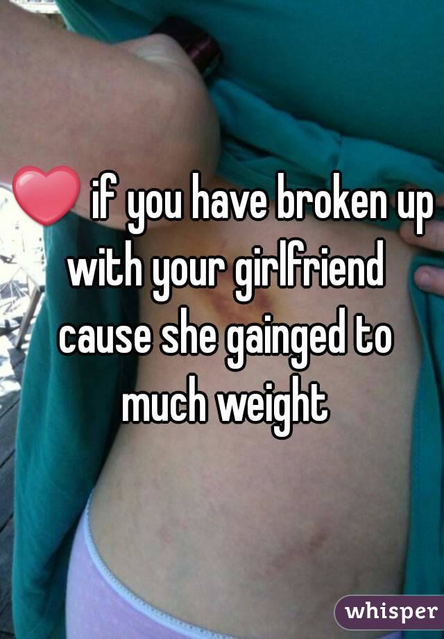 ❤ if you have broken up with your girlfriend cause she gainged to much weight