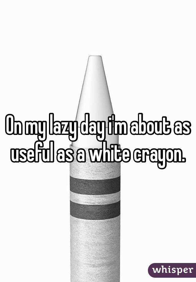 On my lazy day i'm about as useful as a white crayon. 
