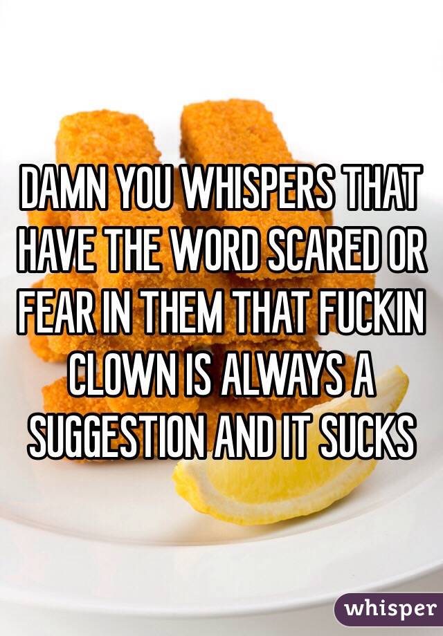 DAMN YOU WHISPERS THAT HAVE THE WORD SCARED OR FEAR IN THEM THAT FUCKIN CLOWN IS ALWAYS A SUGGESTION AND IT SUCKS 