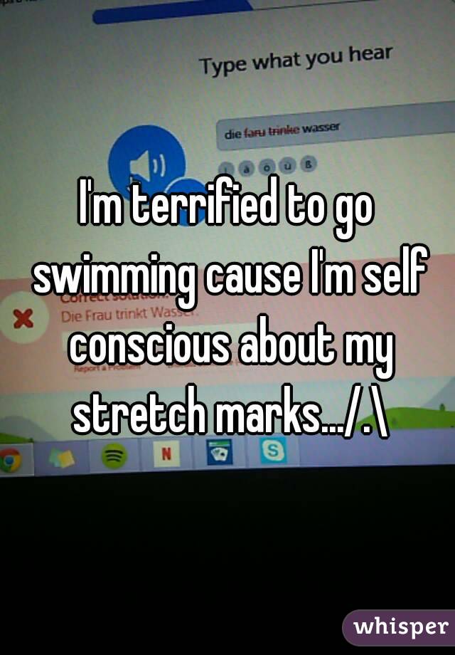 I'm terrified to go swimming cause I'm self conscious about my stretch marks.../.\