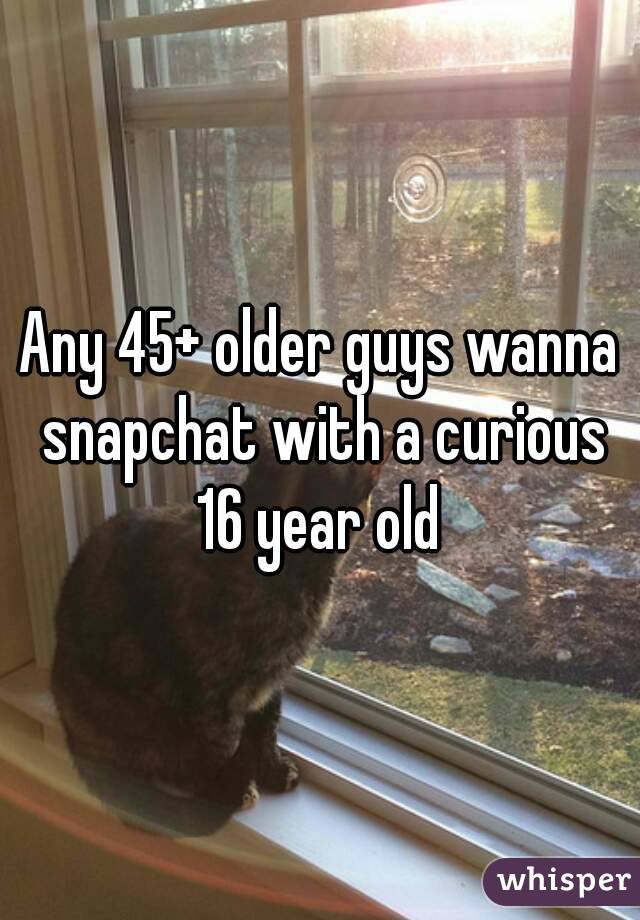 Any 45+ older guys wanna snapchat with a curious 16 year old 