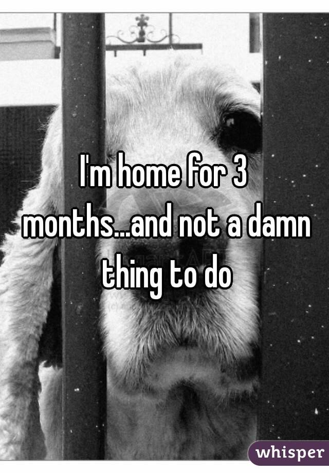 I'm home for 3 months...and not a damn thing to do