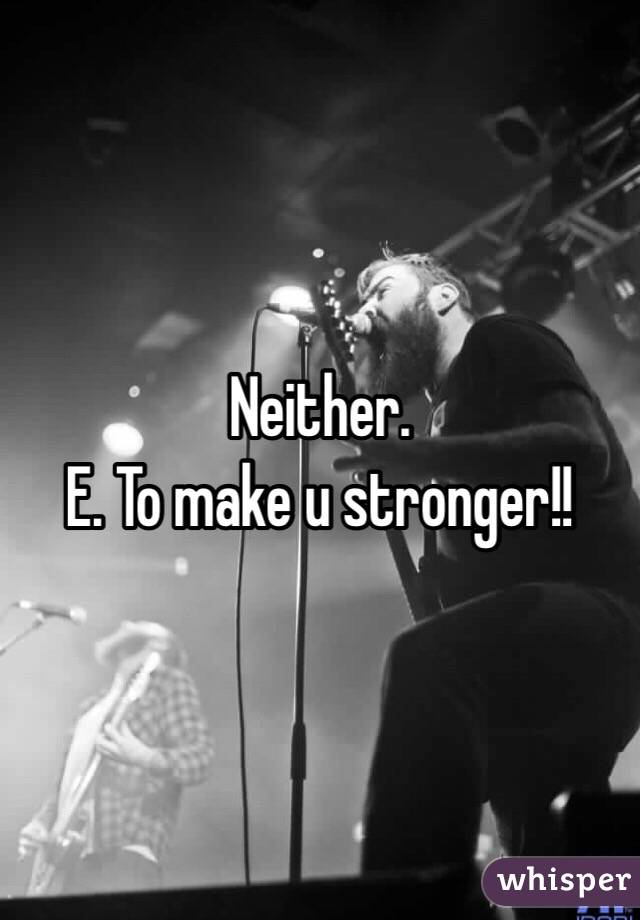 Neither. 
E. To make u stronger!!