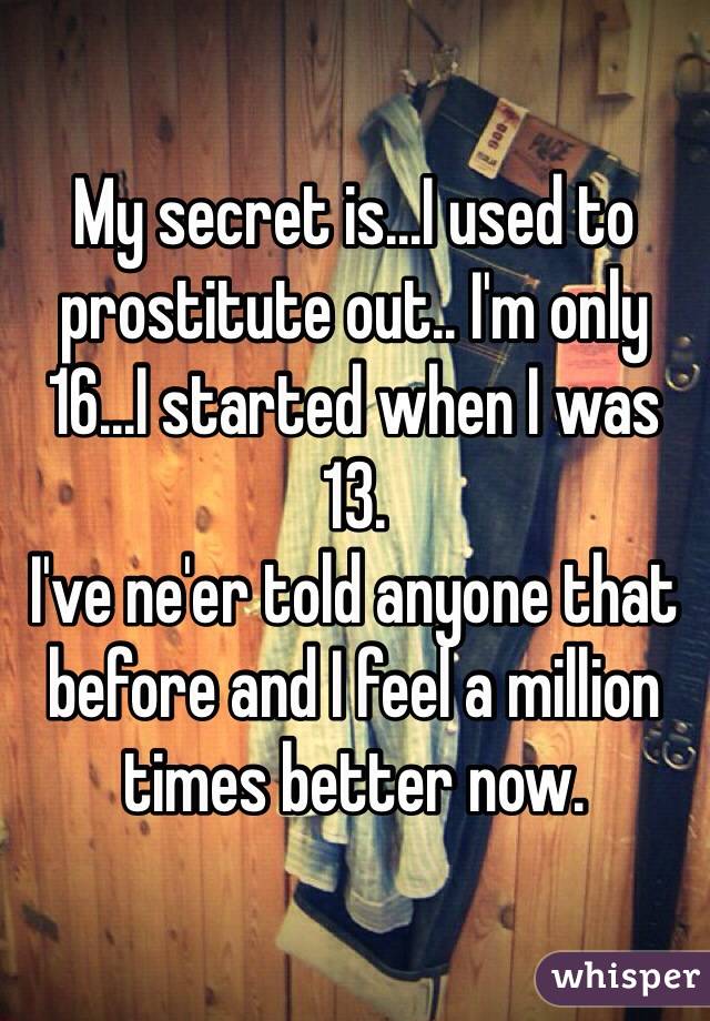 My secret is...I used to prostitute out.. I'm only 16...I started when I was 13.
I've ne'er told anyone that before and I feel a million times better now.   