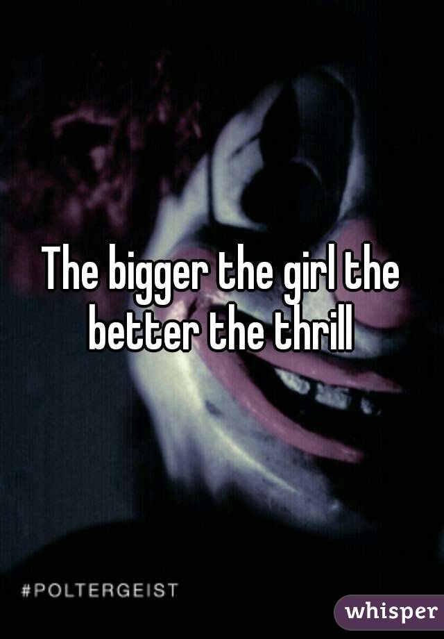 The bigger the girl the better the thrill 