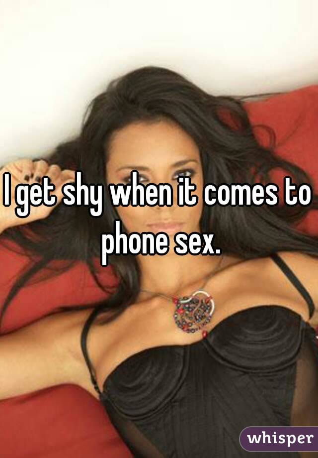 I get shy when it comes to phone sex.