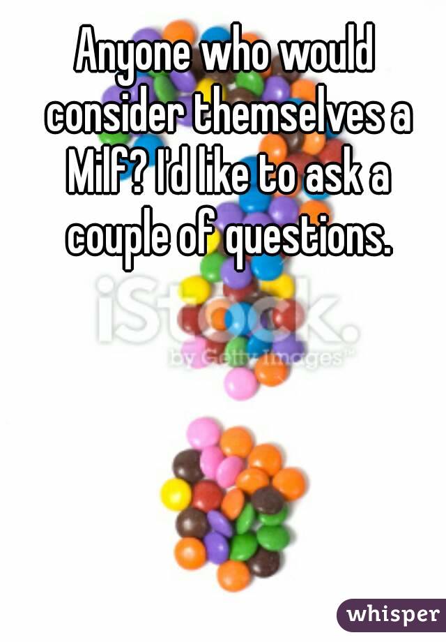 Anyone who would consider themselves a Milf? I'd like to ask a couple of questions.