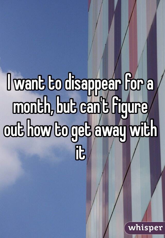 I want to disappear for a month, but can't figure out how to get away with it