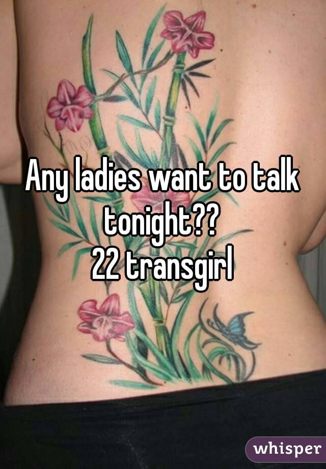 Any ladies want to talk tonight?? 
22 transgirl