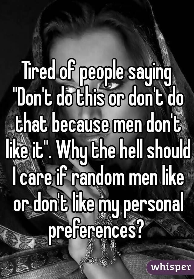 Tired of people saying "Don't do this or don't do that because men don't like it". Why the hell should I care if random men like or don't like my personal preferences? 