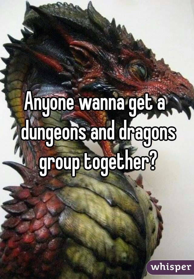Anyone wanna get a  dungeons and dragons group together?