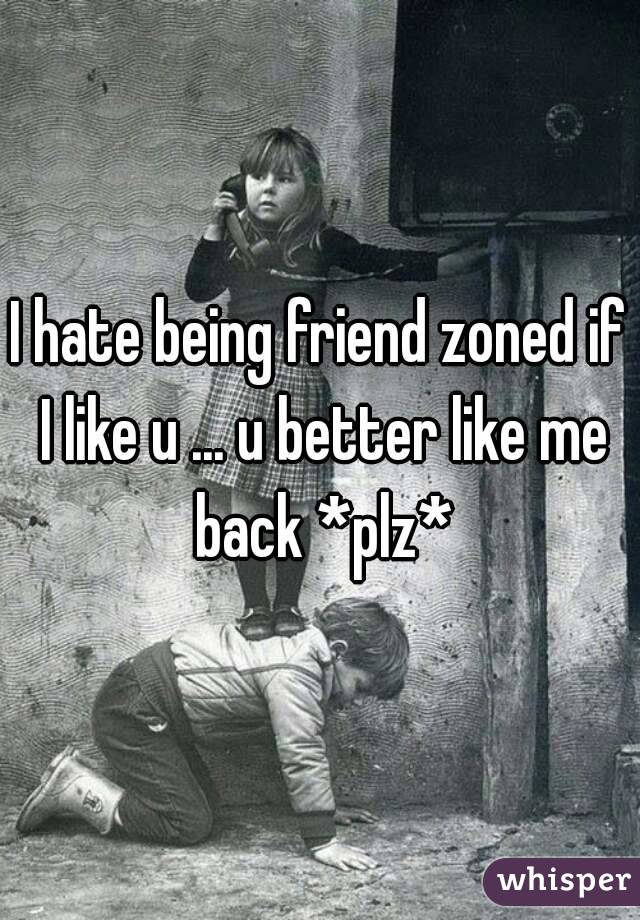 I hate being friend zoned if I like u ... u better like me back *plz*