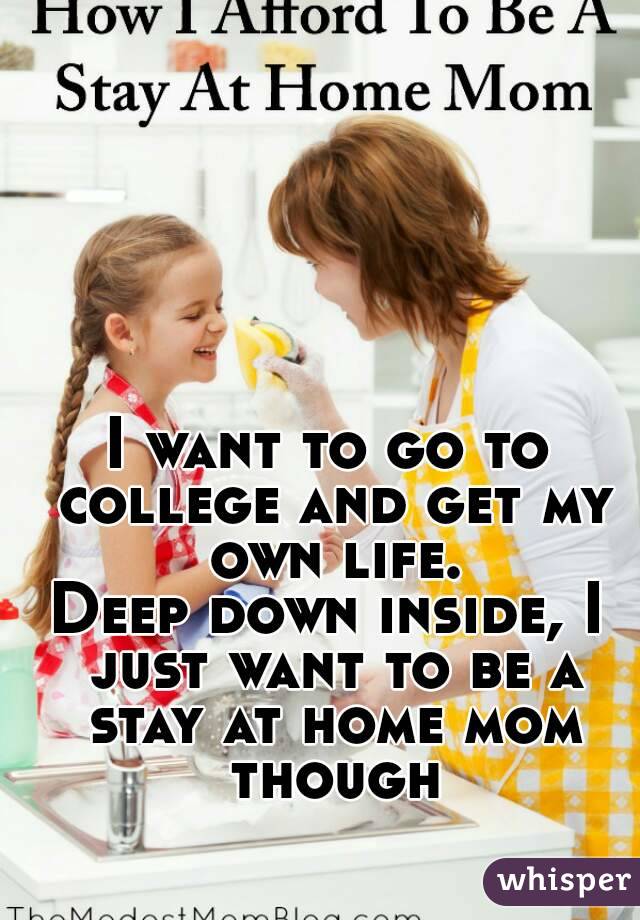 I want to go to college and get my own life.
Deep down inside, I just want to be a stay at home mom though