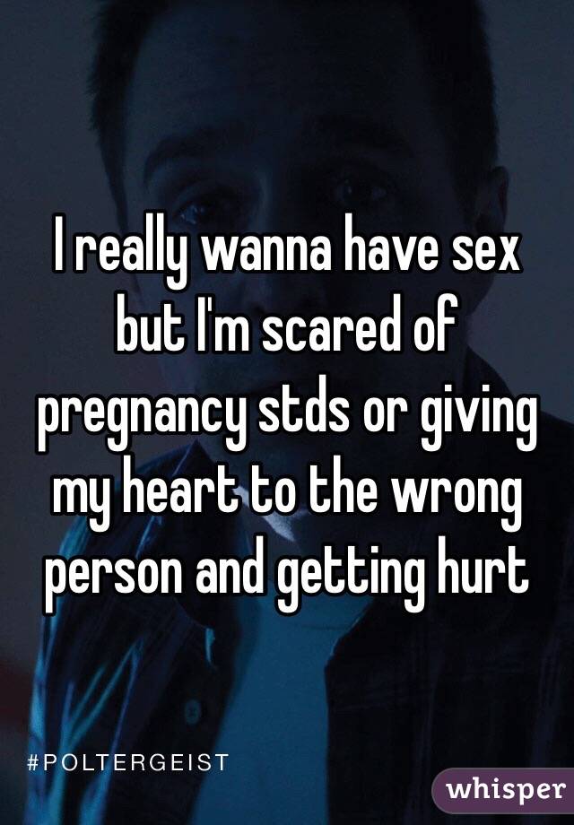I really wanna have sex but I'm scared of pregnancy stds or giving my heart to the wrong person and getting hurt 