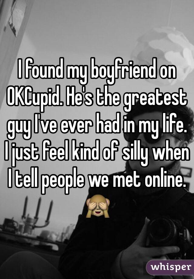 I found my boyfriend on OKCupid. He's the greatest guy I've ever had in my life. I just feel kind of silly when I tell people we met online. 🙈