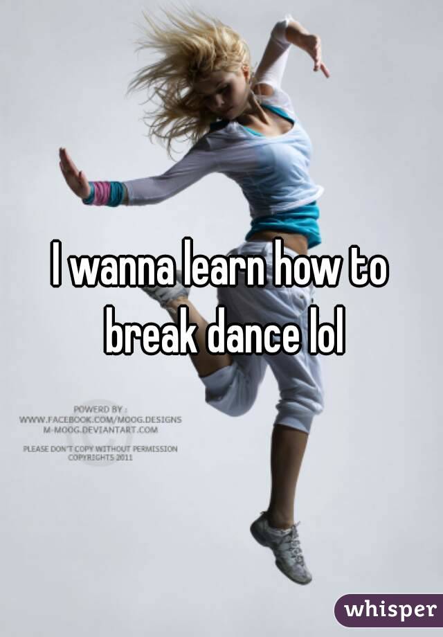 I wanna learn how to break dance lol