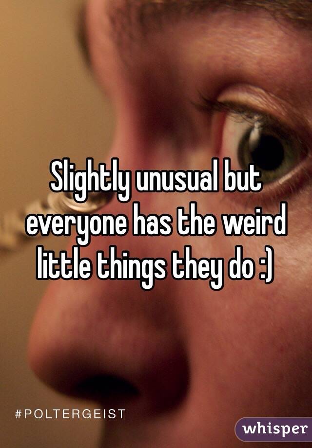 Slightly unusual but everyone has the weird little things they do :) 
