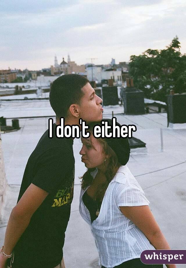 I don't either