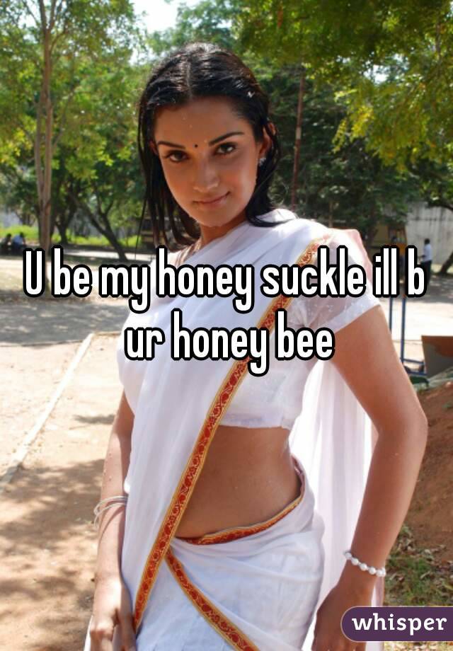 U be my honey suckle ill b ur honey bee