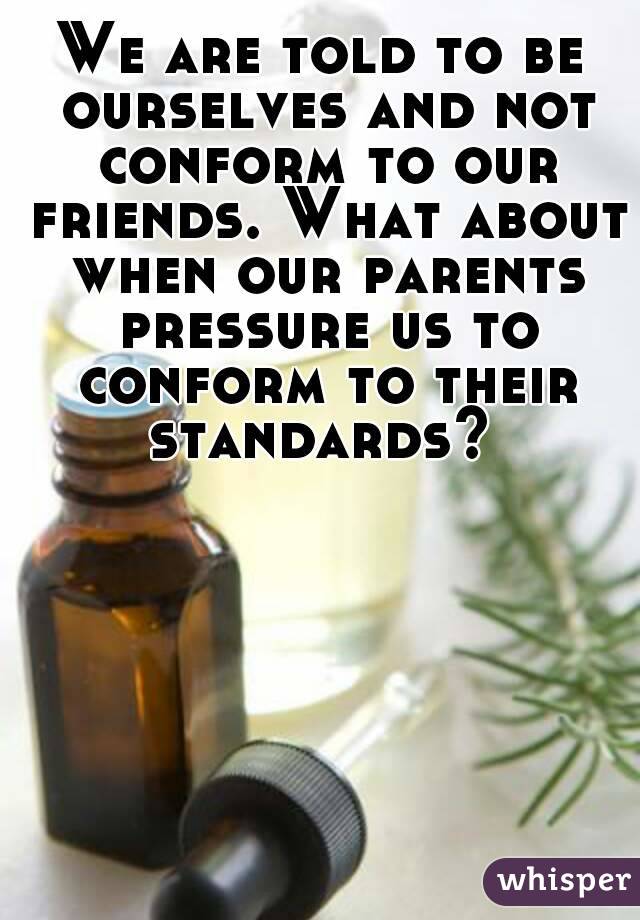We are told to be ourselves and not conform to our friends. What about when our parents pressure us to conform to their standards? 