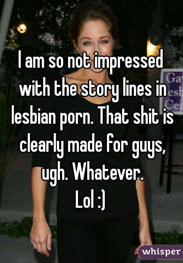 I am so not impressed with the story lines in lesbian porn. That shit is clearly made for guys, ugh. Whatever.
Lol :)
