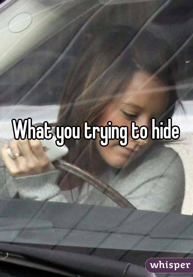 What you trying to hide