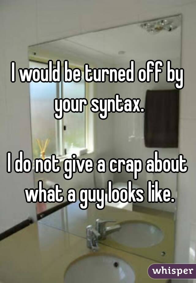 I would be turned off by your syntax.

I do not give a crap about what a guy looks like.