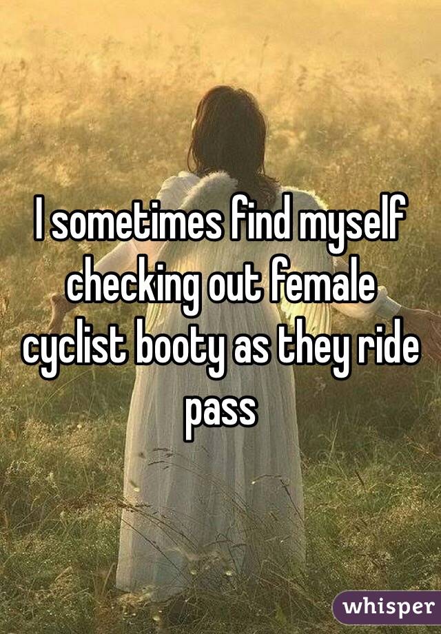 I sometimes find myself checking out female cyclist booty as they ride pass