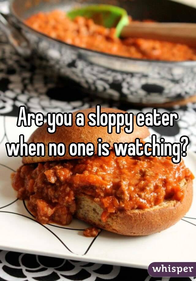 Are you a sloppy eater when no one is watching? 