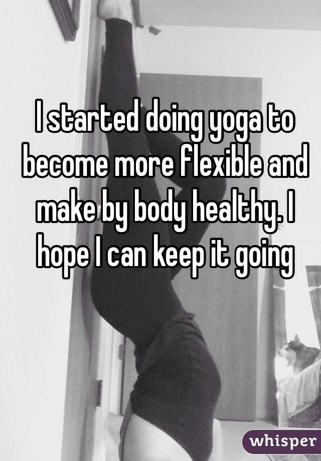 I started doing yoga to become more flexible and make by body healthy. I hope I can keep it going 