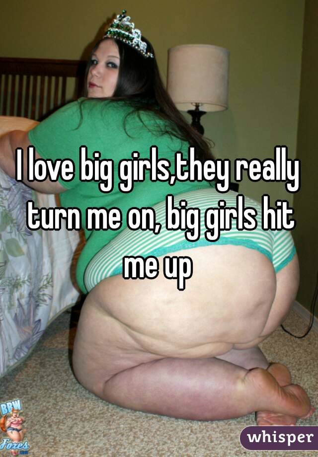 I love big girls,they really turn me on, big girls hit me up 