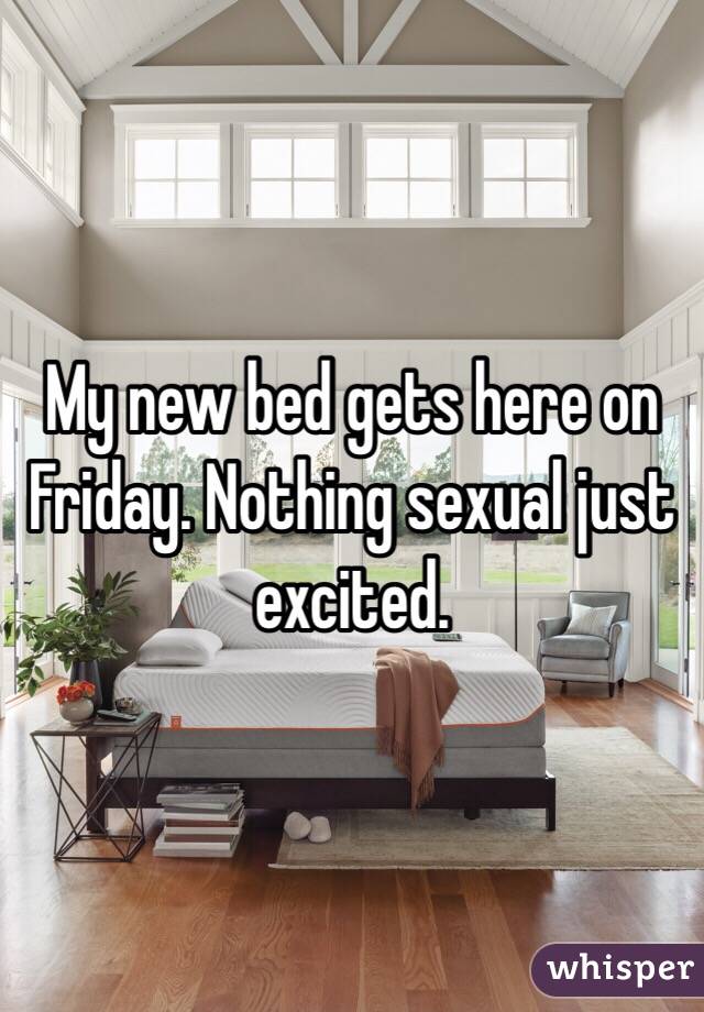 My new bed gets here on Friday. Nothing sexual just excited. 