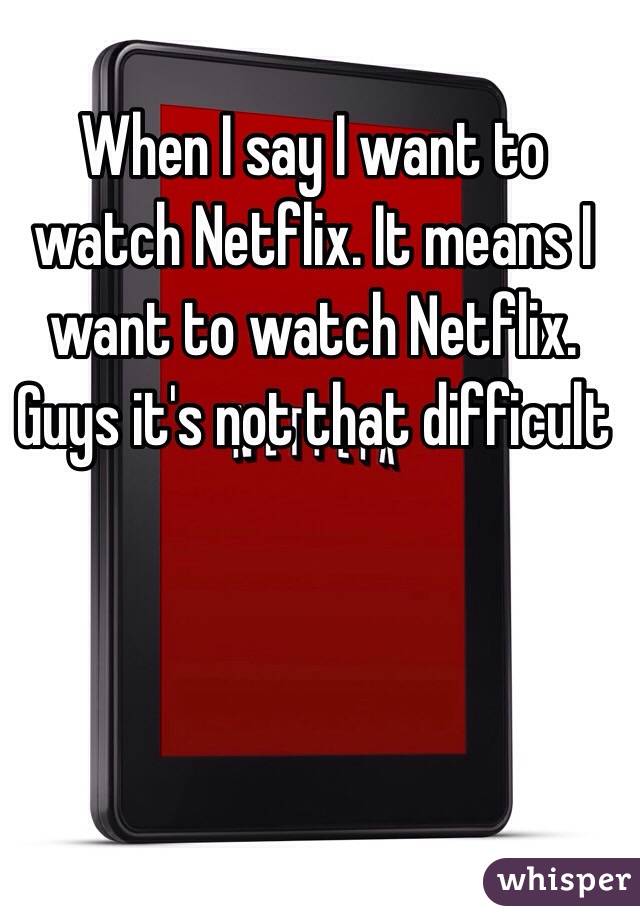 When I say I want to watch Netflix. It means I want to watch Netflix. Guys it's not that difficult 