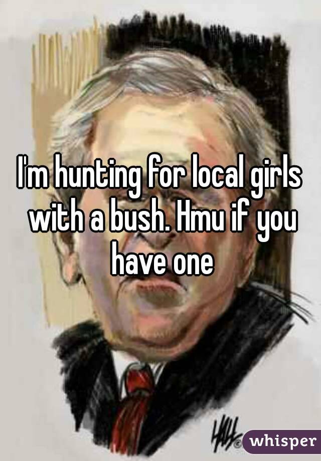 I'm hunting for local girls with a bush. Hmu if you have one