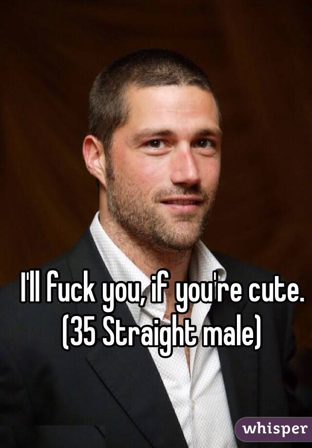 I'll fuck you, if you're cute.
(35 Straight male)