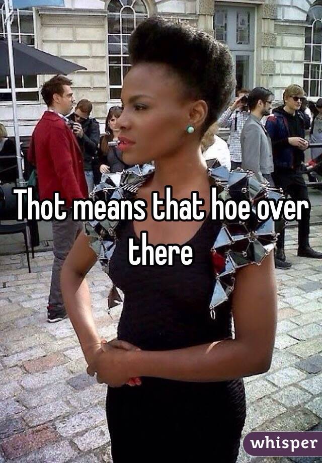 Thot means that hoe over there